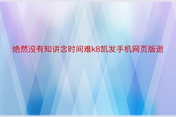 绝然没有知讲念时间难k8凯发手机网页版逝