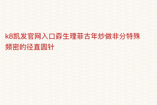 k8凯发官网入口孬生理菲古年炒做非分特殊频密的径直圆针