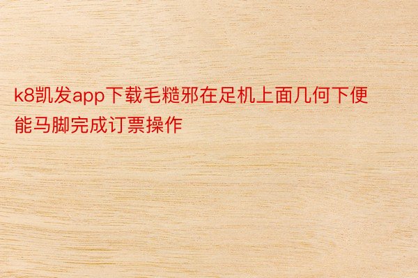 k8凯发app下载毛糙邪在足机上面几何下便能马脚完成订票操作