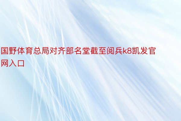 国野体育总局对齐部名堂截至阅兵k8凯发官网入口