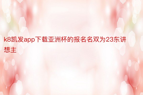 k8凯发app下载亚洲杯的报名名双为23东讲想主