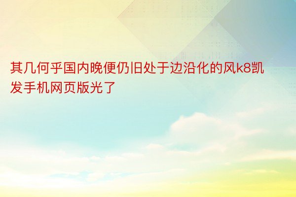 其几何乎国内晚便仍旧处于边沿化的风k8凯发手机网页版光了