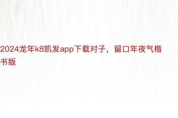 2024龙年k8凯发app下载对子，留口年夜气楷书版