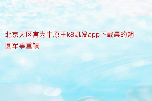 北京天区言为中原王k8凯发app下载晨的朔圆军事重镇