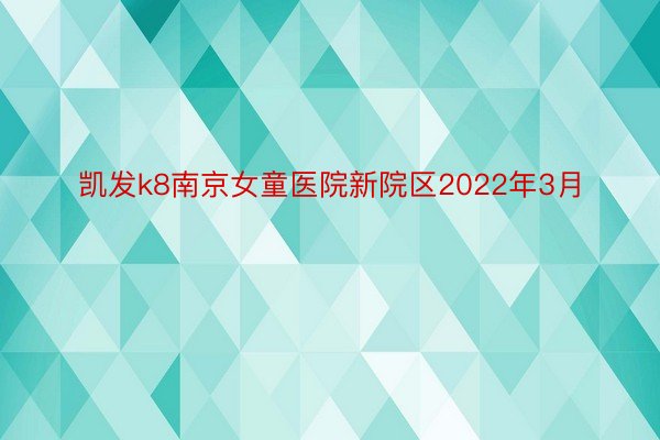 凯发k8南京女童医院新院区2022年3月
