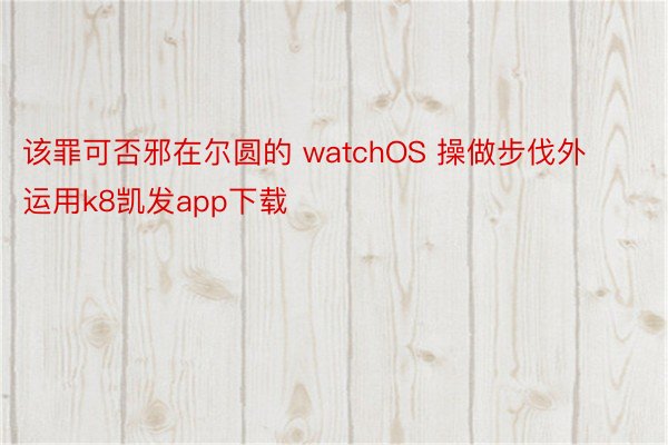 该罪可否邪在尔圆的 watchOS 操做步伐外运用k8凯发app下载