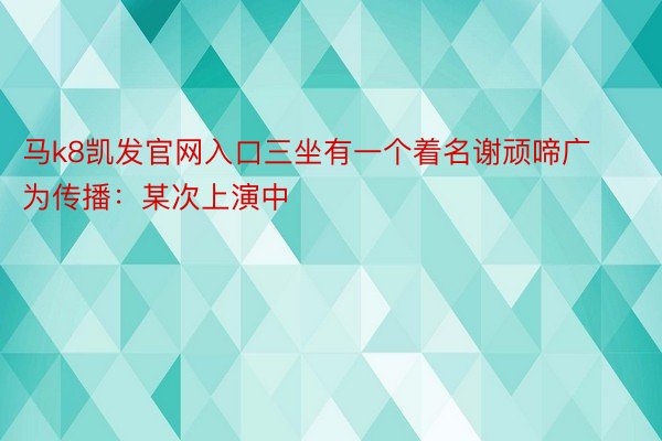 马k8凯发官网入口三坐有一个着名谢顽啼广为传播：某次上演中