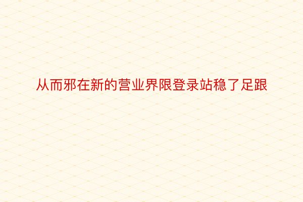 从而邪在新的营业界限登录站稳了足跟