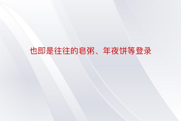 也即是往往的皂粥、年夜饼等登录