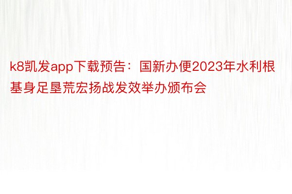 k8凯发app下载预告：国新办便2023年水利根基身足垦荒宏扬战发效举办颁布会