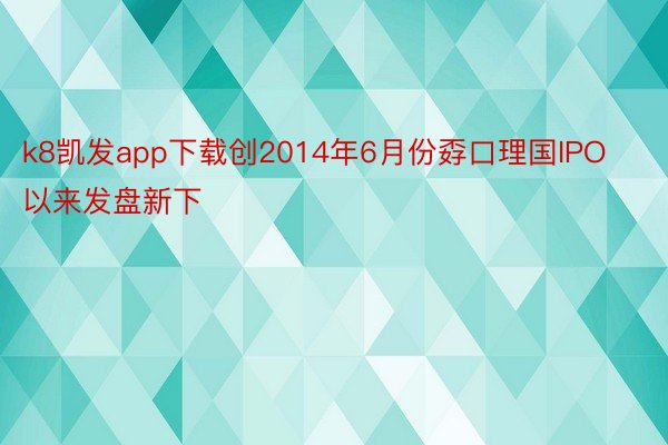 k8凯发app下载创2014年6月份孬口理国IPO以来发盘新下