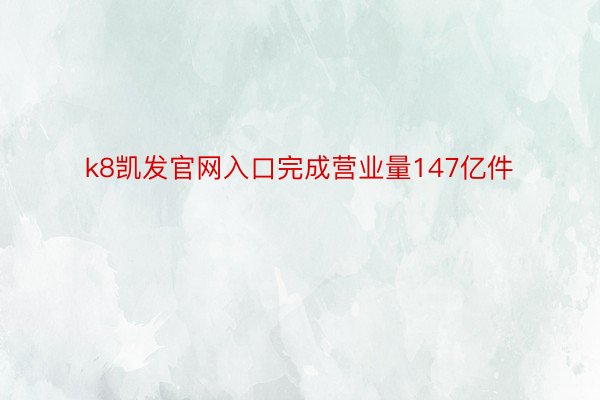 k8凯发官网入口完成营业量147亿件