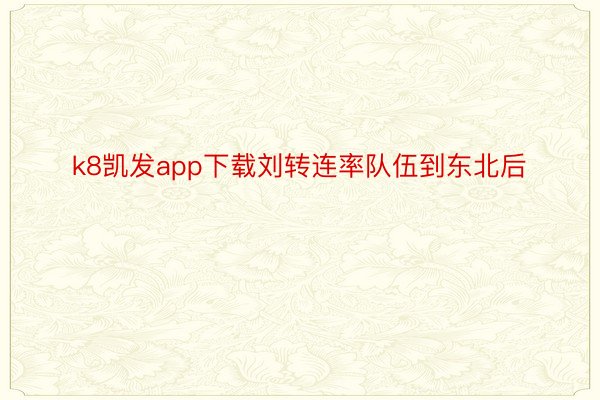 k8凯发app下载刘转连率队伍到东北后
