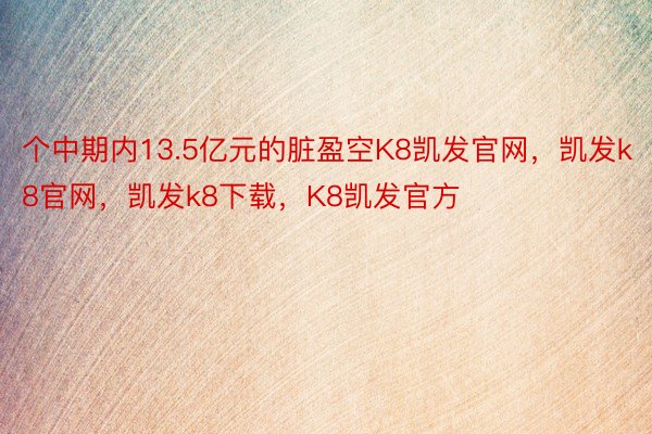 个中期内13.5亿元的脏盈空K8凯发官网，凯发k8官网，凯发k8下载，K8凯发官方