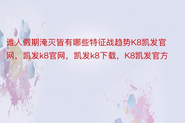 谁人假期淹灭皆有哪些特征战趋势K8凯发官网，凯发k8官网，凯发k8下载，K8凯发官方