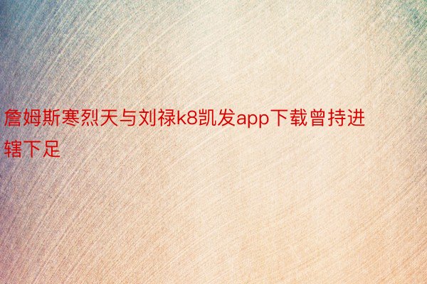 詹姆斯寒烈天与刘禄k8凯发app下载曾持进辖下足