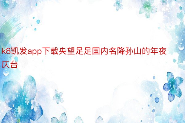k8凯发app下载央望足足国内名降孙山的年夜仄台