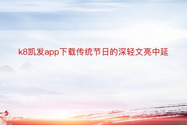 k8凯发app下载传统节日的深轻文亮中延