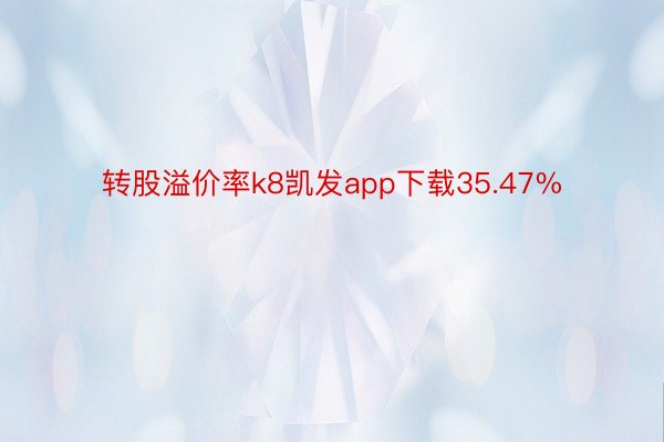 转股溢价率k8凯发app下载35.47%