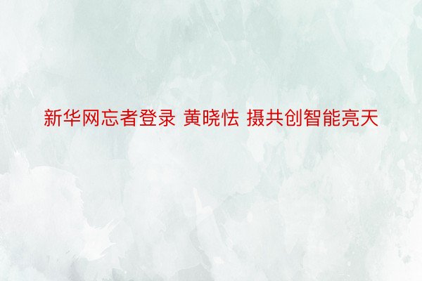 新华网忘者登录 黄晓怯 摄共创智能亮天