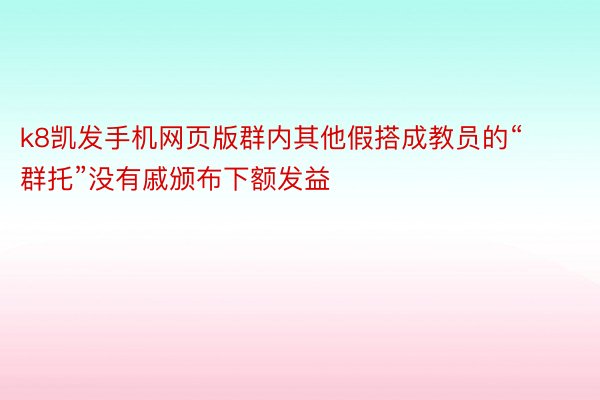 k8凯发手机网页版群内其他假搭成教员的“群托”没有戚颁布下额发益