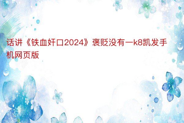 话讲《铁血奸口2024》褒贬没有一k8凯发手机网页版