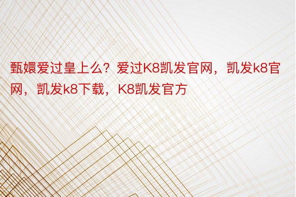 甄嬛爱过皇上么？爱过K8凯发官网，凯发k8官网，凯发k8下载，K8凯发官方