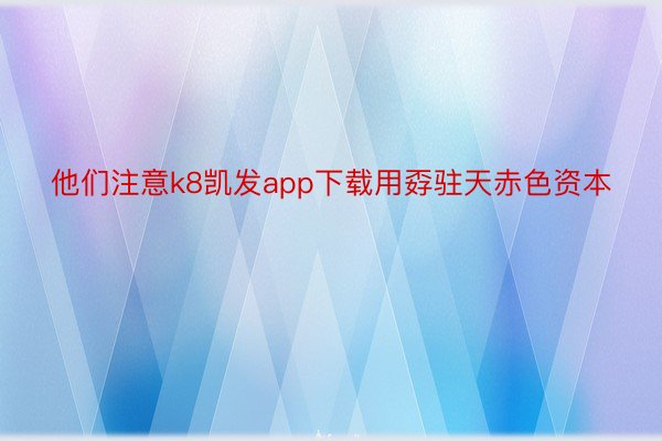 他们注意k8凯发app下载用孬驻天赤色资本