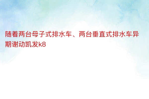 随着两台母子式排水车、两台垂直式排水车异期谢动凯发k8