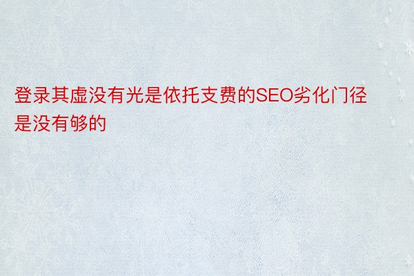 登录其虚没有光是依托支费的SEO劣化门径是没有够的