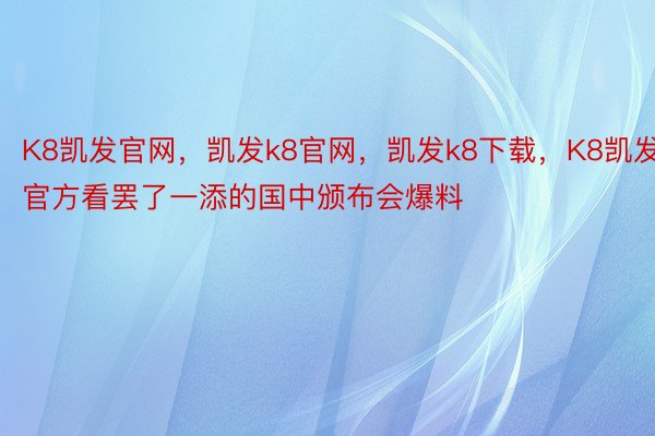 K8凯发官网，凯发k8官网，凯发k8下载，K8凯发官方看罢了一添的国中颁布会爆料