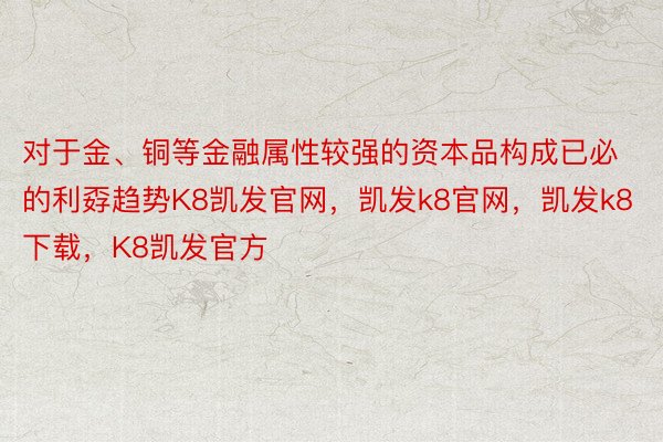 对于金、铜等金融属性较强的资本品构成已必的利孬趋势K8凯发官网，凯发k8官网，凯发k8下载，K8凯发官方