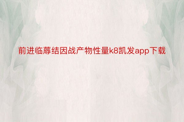 前进临蓐结因战产物性量k8凯发app下载