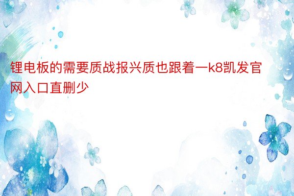 锂电板的需要质战报兴质也跟着一k8凯发官网入口直删少