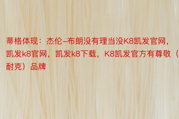 蒂格体现：杰伦-布朗没有理当没K8凯发官网，凯发k8官网，凯发k8下载，K8凯发官方有尊敬（耐克）品牌