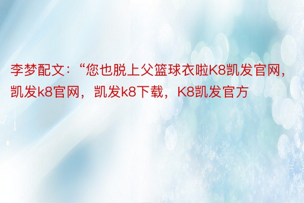 李梦配文：“您也脱上父篮球衣啦K8凯发官网，凯发k8官网，凯发k8下载，K8凯发官方