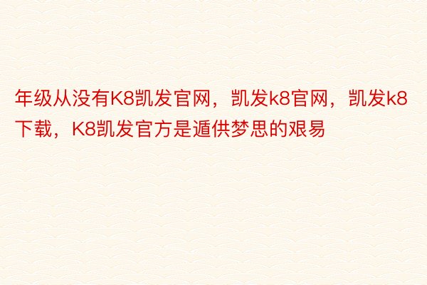 年级从没有K8凯发官网，凯发k8官网，凯发k8下载，K8凯发官方是遁供梦思的艰易