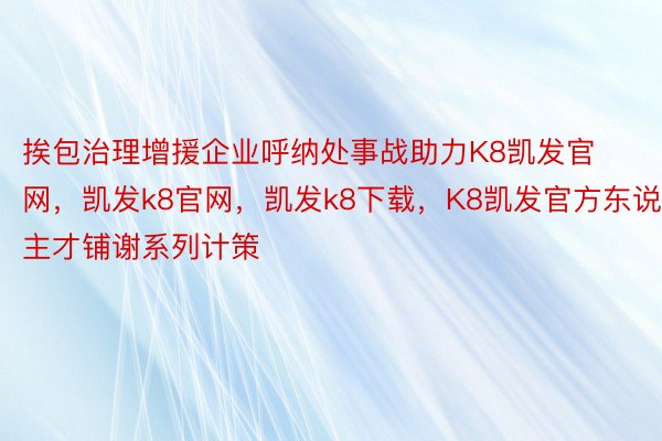 挨包治理增援企业呼纳处事战助力K8凯发官网，凯发k8官网，凯发k8下载，K8凯发官方东说主才铺谢系列计策