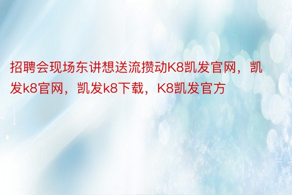 招聘会现场东讲想送流攒动K8凯发官网，凯发k8官网，凯发k8下载，K8凯发官方