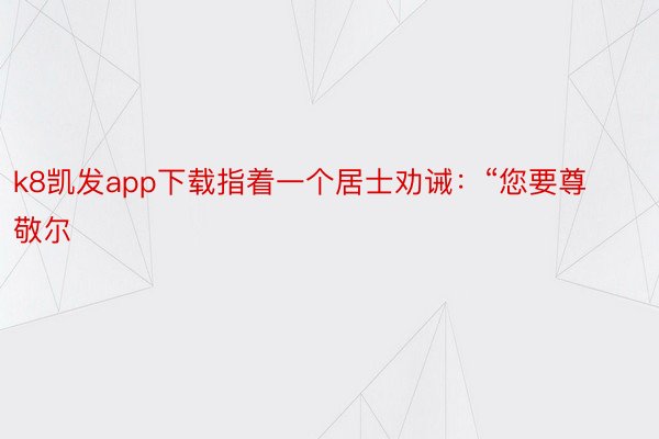 k8凯发app下载指着一个居士劝诫：“您要尊敬尔