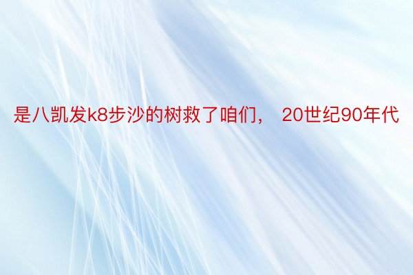 是八凯发k8步沙的树救了咱们， 20世纪90年代