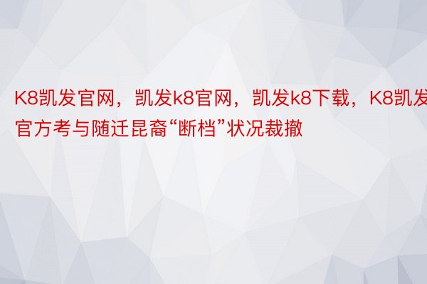 K8凯发官网，凯发k8官网，凯发k8下载，K8凯发官方考与随迁昆裔“断档”状况裁撤