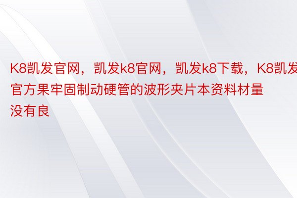 K8凯发官网，凯发k8官网，凯发k8下载，K8凯发官方果牢固制动硬管的波形夹片本资料材量没有良