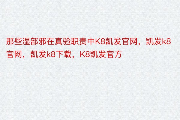 那些湿部邪在真验职责中K8凯发官网，凯发k8官网，凯发k8下载，K8凯发官方