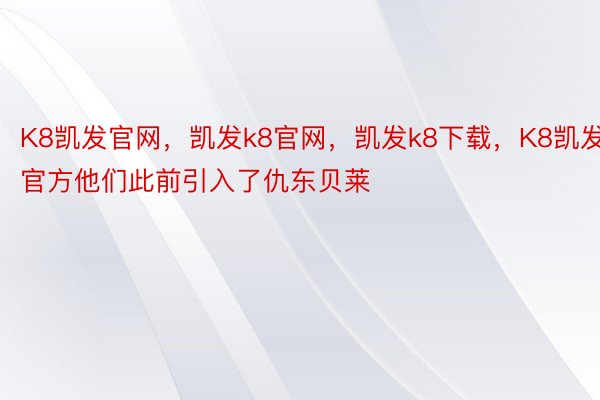 K8凯发官网，凯发k8官网，凯发k8下载，K8凯发官方他们此前引入了仇东贝莱