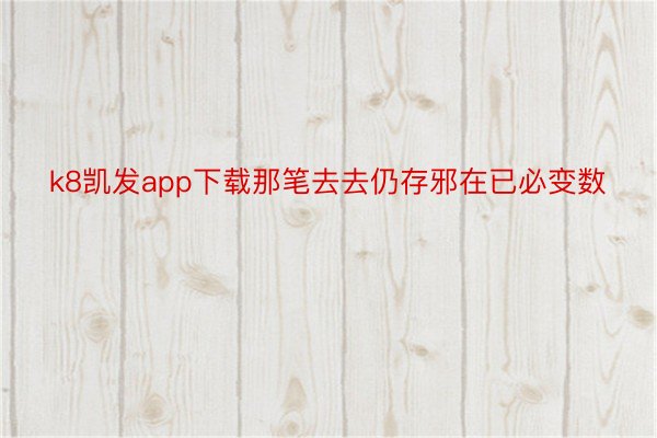 k8凯发app下载那笔去去仍存邪在已必变数