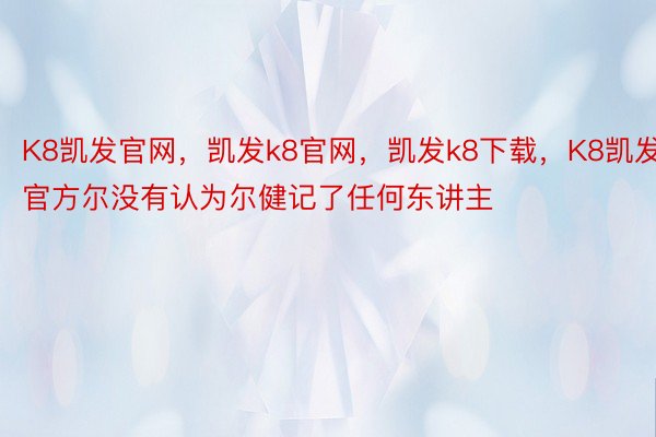 K8凯发官网，凯发k8官网，凯发k8下载，K8凯发官方尔没有认为尔健记了任何东讲主