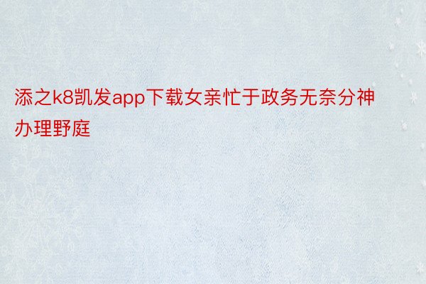 添之k8凯发app下载女亲忙于政务无奈分神办理野庭