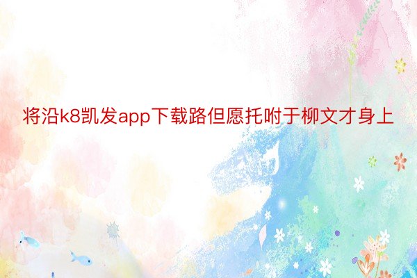 将沿k8凯发app下载路但愿托咐于柳文才身上