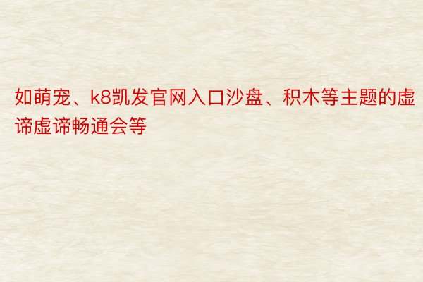 如萌宠、k8凯发官网入口沙盘、积木等主题的虚谛虚谛畅通会等